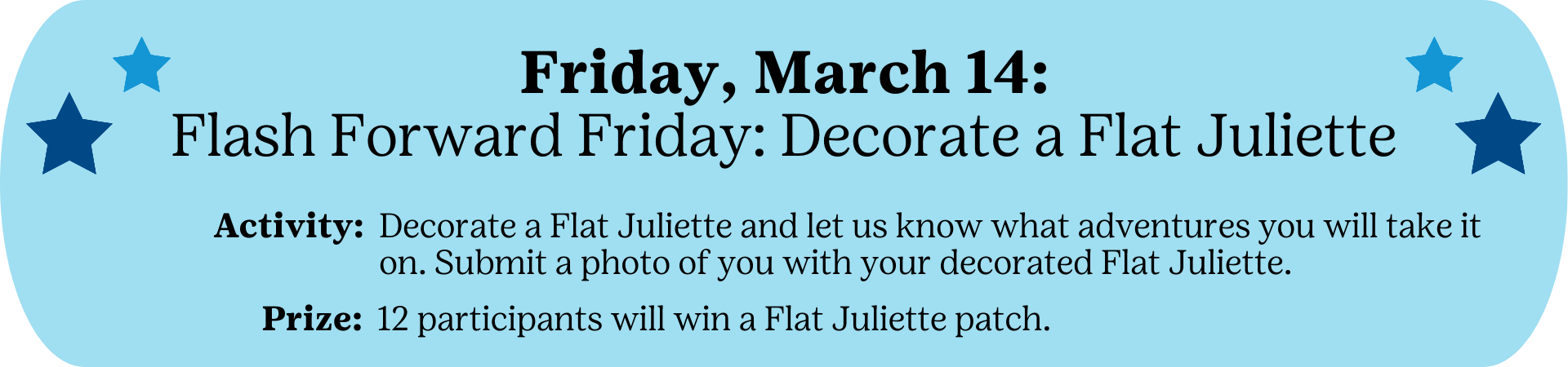 Friday, March 14: Flash Forward Friday: Decorate a Flat Juliette - Activity: Decorate a Flat Juliette and let us know what adventures you will take it on. Submit a photo of you with your decorated Flat Juliette. Prize: 12 participants will win a Flat Juliette patch.